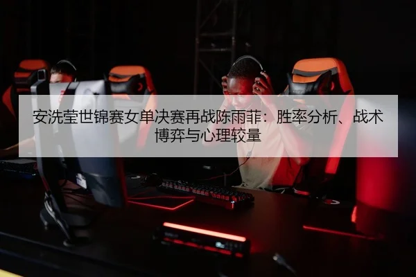 an-xi-ying-shi-jin-sai-nv-dan-jue-sai-zai-zhan-chen-yu-fei-sheng-lv-fen-xi-zhan-shu-bo-yi-yu-xin-li-jiao-liang-2-501.jpg