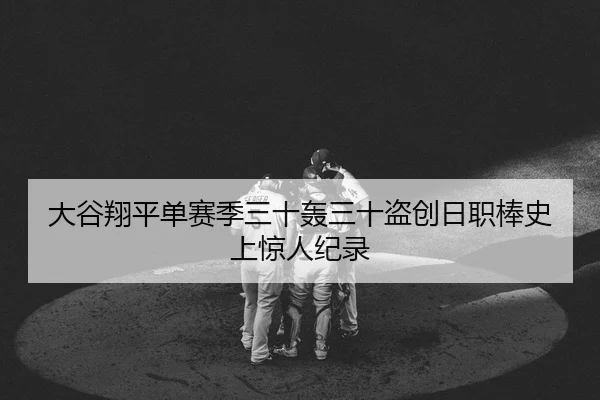 大谷翔平单赛季三十轰三十盗创日职棒史上惊人纪录